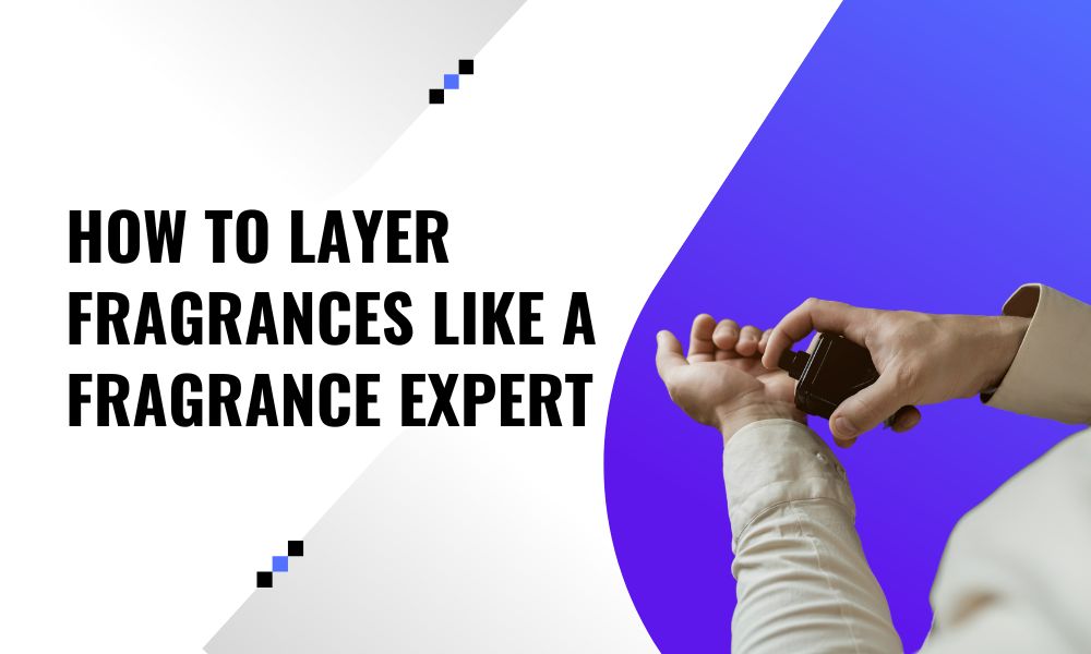 How to Layer Fragrances Like a Fragrance Expert